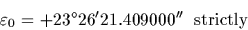 \begin{displaymath}\varepsilon_0 = + 23^{\circ} 26' 21.409000''\ \ \rm {strictly}\end{displaymath}